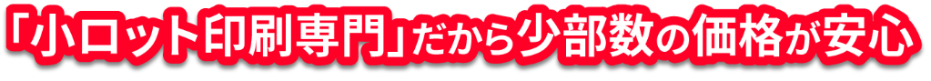 「小ロット印刷専門」だから少部数の価格が安心