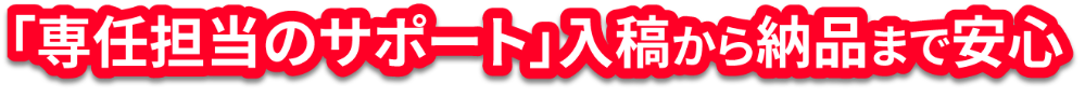 「専任担当のサポート」入稿から納品まで安心