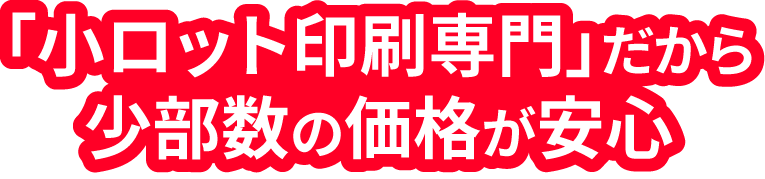 「小ロット印刷専門」だから少部数の価格が安心