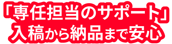 「専任担当のサポート」入稿から納品まで安心